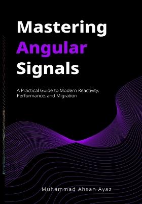 Mastering Angular Signals: A Practical Guide to Modern Reactivity, Performance, and Migration - Muhammad Ahsan Ayaz - cover