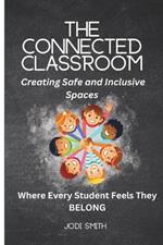 The Connected Classroom: Building Belonging and Community for Every Student: A Practical Guide to Creating an Inclusive, Safe, and Engaging Classroom Culture
