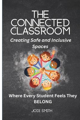 The Connected Classroom: Building Belonging and Community for Every Student: A Practical Guide to Creating an Inclusive, Safe, and Engaging Classroom Culture - Jodi Smith - cover
