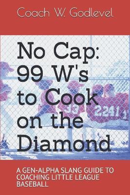 No Cap: 99 W's to Cook on the Diamond: A GEN-ALPHA SLANG GUIDE TO COACHING LITTLE LEAGUE BASEBALL - Coach W Godlevel - cover