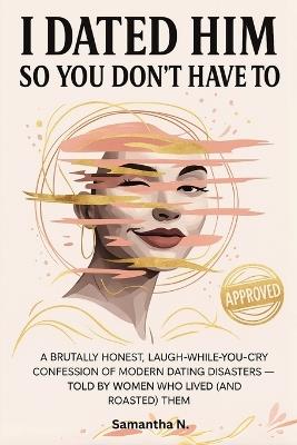 I Dated Him So You Don't Have To: A Brutally Honest, Laugh-While-You-Cry Confession of Modern Dating Disasters - Told by Women Who Lived (and Roasted) Them - Samantha N - cover