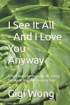 I See It All -- And I Love You Anyway: A Field Guide for Feeling It All, Seeing Too Much, And Still Choosing Love - Gigi Wong - cover