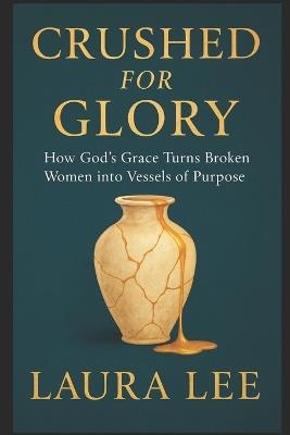 Crushed for Glory: How God's Grace Turns Broken Women into Vessels of Purpose - Laura Lee - cover