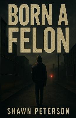 Born a Felon: The hardest thing I ever did was nothing at all. - Shawn Peterson - cover