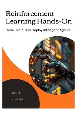 Reinforcement Learning Hands-on: Code, Train, and Deploy Intelligent Agents. - Husn Ara - cover