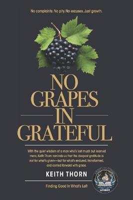 No Grapes In Grateful: What if gratitude wasn't about what's given- but what's grown? - Keith Thorn - cover