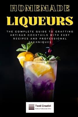 Homemade Liqueurs: The Complete Guide to Crafting Artisan Cocktails with Easy Recipes and Professional Techniques - Testi Creativi - cover