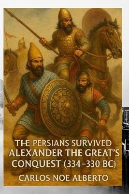 The Persians Survived: Alexander The Great's Conquest (334-330 BC) - Carlos Noe Alberto - cover