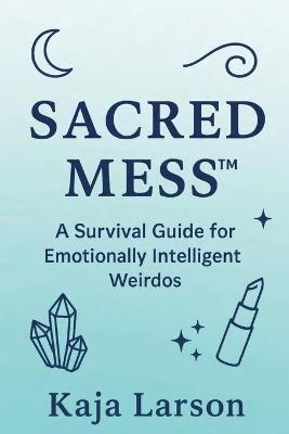 Sacred Mess: A Survival Guide For Emotionally Intelligent Weirdos - Kaja Larson - cover