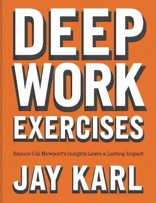Deep Work Exercises: Ensure Cal Newport's Insights Leave a Lasting Impact - Jay Karl - cover