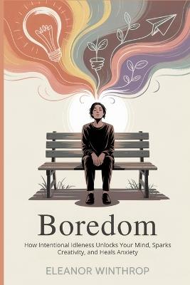 Boredom: How Intentional Idleness Unlocks Your Mind, Sparks Creativity, and Heals Anxiety - Eleanor Winthrop - cover