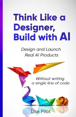 Think Like a Designer, Build with AI: Design and Launch Real AI Products Without Writing a Single Line of Code - Lise Pilot - cover