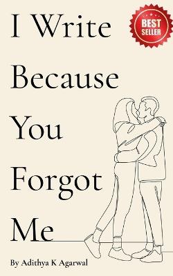 I Write Because You Forgot Me: Poems from the silence you left behind - Adithya K Agarwal - cover