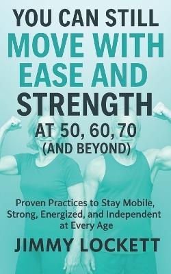 You Can Still Move with Ease and Strength at 50, 60, 70 (and Beyond): Proven Practices to Stay Mobile, Strong, Energized, and Independent at Every Age - Jimmy Lockett - cover