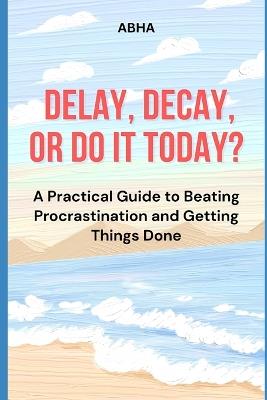 Delay, Decay, or Do It Today - Abha Gupta - cover
