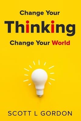 Change Your Thinking Change Your World - Scott L Gordon - cover