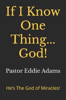 If I Know One Thing... God!: He's The God of Miracles! - Pastor Eddie Adams - cover