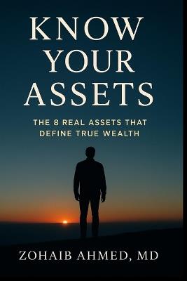 Know Your Assets: The 8 Real Assets That Define True Wealth - Zohaib Ahmed MD - cover
