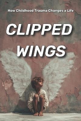 Clipped Wings: How Childhood Trauma Changes a Life - Olivia Romero - cover