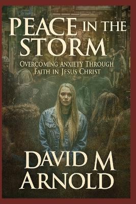 Peace in the Storm: Overcoming Anxiety Through Faith in Jesus Christ - David M Arnold - cover