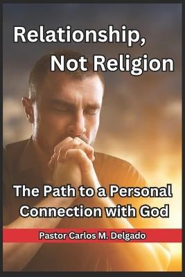 Relationship, Not Religion: The Path to a Personal Connection with God - Pastor Carlos M Delgado - cover