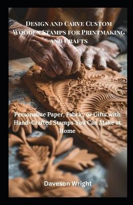 Design and Carve Custom Wooden Stamps for Printmaking and Crafts: Personalize Paper, Fabric, or Gifts with Hand-Crafted Stamps You Can Make at Home - Daveson Wright - cover