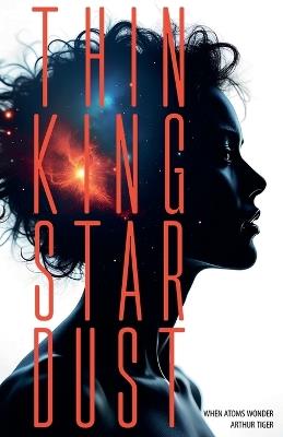 Thinking Stardust: When Atoms Wonder - Arthur A Tiger - cover