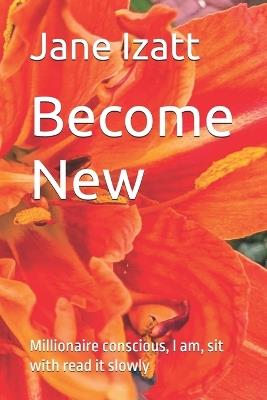 Become New: Millionaire conscious, I am, sit with read it slowly - Jane Izatt - cover