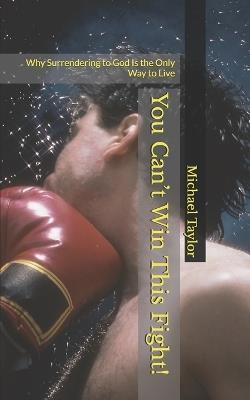You Can't Win This Fight!: Why Surrendering to God Is the Only Way to Live - Michael Taylor - cover