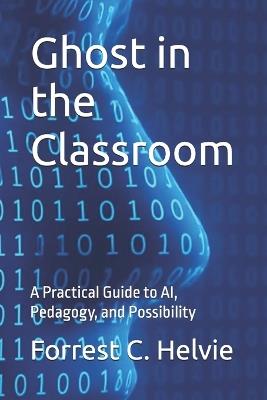 Ghost in the Classroom: A Practical Guide to AI, Pedagogy, and Possibility - Forrest C Helvie - cover
