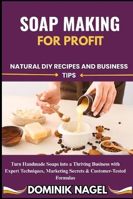 Soap Making for Profit: Natural DIY Recipes and Business Tips - Dominik Nagel - cover