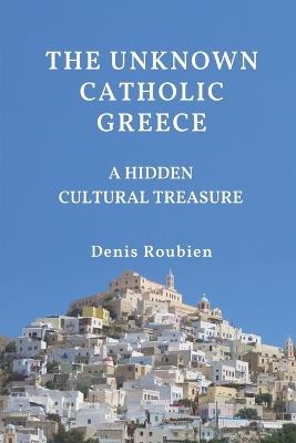 The unknown Catholic Greece. A hidden cultural treasure - Denis Roubien - cover