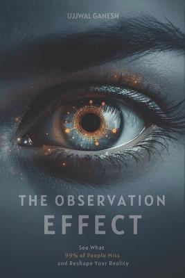 The Observation Effect: See What 99% of People Miss and Reshape Your Reality - Ujjwal Ganesh - cover