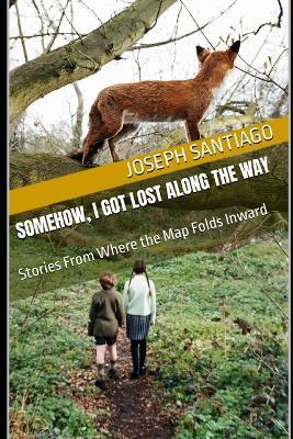 Somehow, I Got Lost Along the Way: Stories From Where the Map Folds Inward - Joseph Santiago - cover