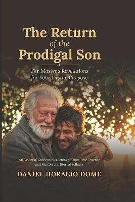 The Return of the Prodigal Son: The Master's Revelations for Your Divine Purpose: An Essential Guide to Awaken to Your True Essence and Manifest Eternal Fulfillment - Daniel Horacio Domé - cover