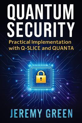 Quantum Security: Practical implementation with Q-SLICE and QUANTA - Jeremy Green - cover