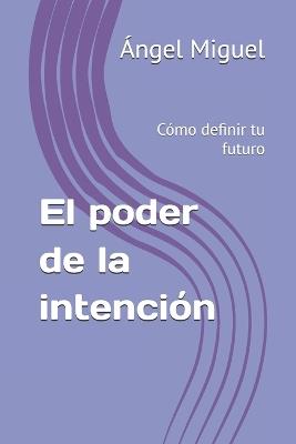 El poder de la intención: Cómo definir tu futuro - Ángel Miguel - cover