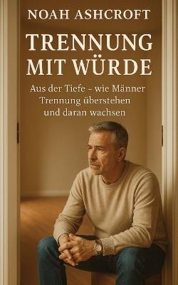 Trennung mit Würde: Aus der Tiefe - wie Männer Trennung überstehen und daran wachsen - Noah Ashcroft - cover