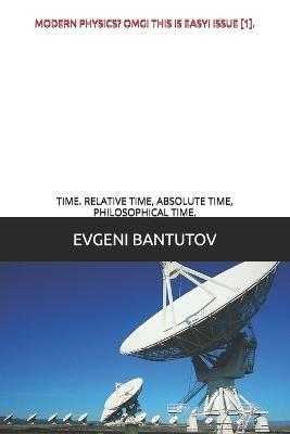Modern Physics? Omg! This Is Easy! Issue [1].: Time. Relative Time, Absolute Time, Philosophical Time. - Evgeni Bantutov - cover