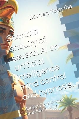 Socratic enquiry of several AI on artificial intelligence mind control and hypnosis.: Subject Delta Omega searches for V-ger. - David Forest,Damien Forsythe LL B - cover
