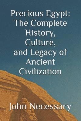 Precious Egypt: The Complete History, Culture, and Legacy of Ancient Civilization - John Necessary - cover