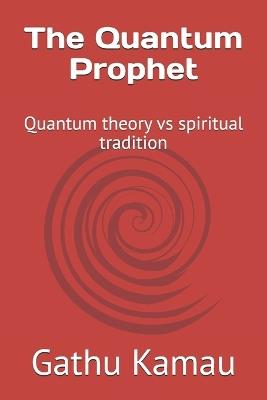 The Quantum Prophet: Quantum theory vs spiritual tradition - Gathu Kamau - cover