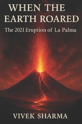 When the Earth Roared: The 2021 Eruption of La Palma - Vivek Sharma - cover