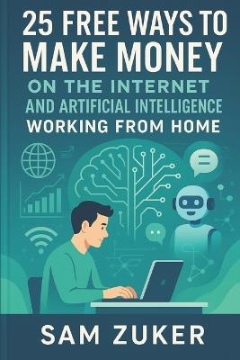 25 Free Ways to Make Money on the Internet: And Artificial Intelligence Working from Home - Sam Zuker - cover