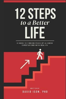12 Steps to a Better Life: A Guide to Finding Peace by Aligning Expectations with Reality - David Ison - cover