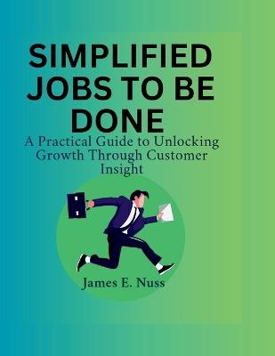 Simplified Jobs to Be Done: A practical guide to unlocking growth through customer insight - James E Nuss - cover