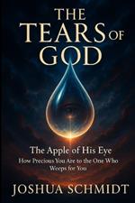 The Tears of God: The Apple of His Eye - How Precious You Are to the One Who Weeps for You