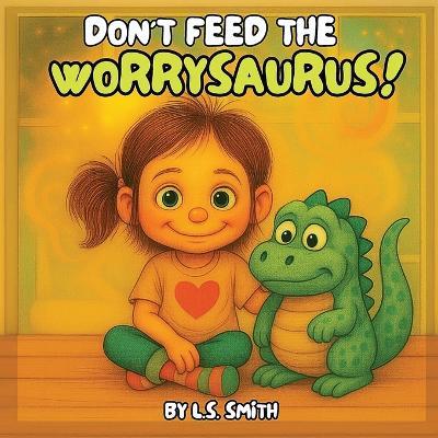 Don't Feed the Worrysaurus!: Taming Big Worries in Little Hearts - L S Smith - cover