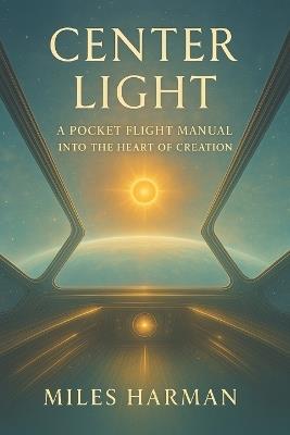 Center Light: A Pocket Flight Manual into the Heart of Creation - Miles Harman - cover