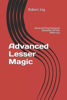 Advanced Lesser Magic: Advanced Psychological Subtleties for the Adversary - Robert Ing - cover